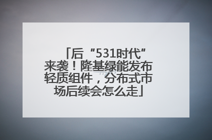 后“531时代”来袭！隆基绿能发布轻质组件，分布式市场后续会怎么走