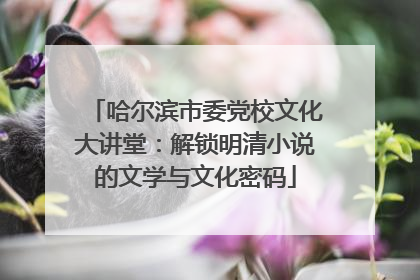 哈尔滨市委党校文化大讲堂：解锁明清小说的文学与文化密码