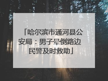 哈尔滨市通河县公安局：男子晕倒路边 民警及时救助