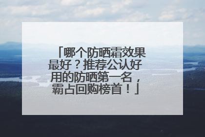 哪个防晒霜效果最好？推荐公认好用的防晒第一名，霸占回购榜首！