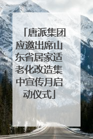 唐派集团应邀出席山东省居家适老化改造集中宣传月启动仪式