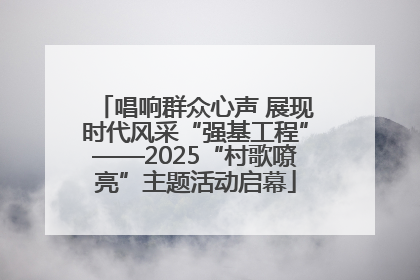 唱响群众心声 展现时代风采“强基工程”——2025“村歌嘹亮”主题活动启幕