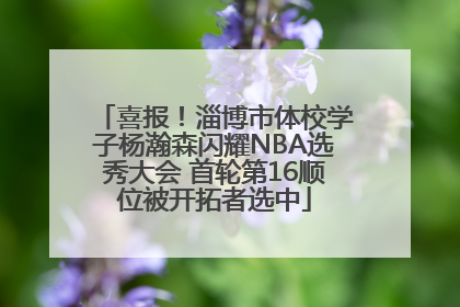 喜报！淄博市体校学子杨瀚森闪耀NBA选秀大会 首轮第16顺位被开拓者选中