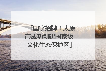 国字招牌！太原市成功创建国家级文化生态保护区