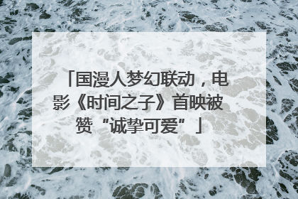 国漫人梦幻联动，电影《时间之子》首映被赞“诚挚可爱”