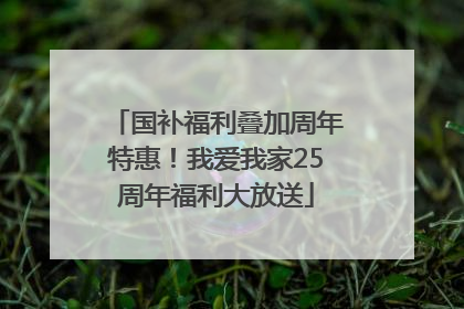 国补福利叠加周年特惠！我爱我家25周年福利大放送