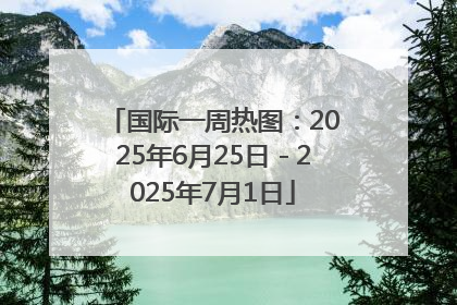 国际一周热图：2025年6月25日－2025年7月1日