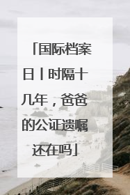 国际档案日丨时隔十几年，爸爸的公证遗嘱还在吗
