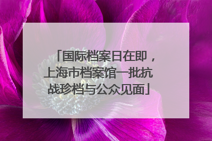 国际档案日在即，上海市档案馆一批抗战珍档与公众见面