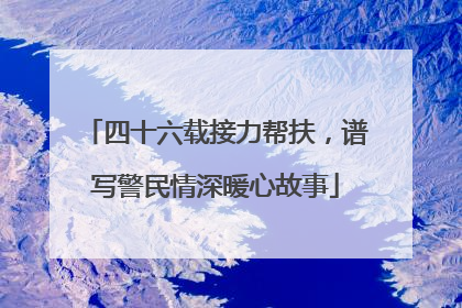 四十六载接力帮扶，谱写警民情深暖心故事