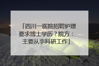 四川一医院招聘护理要求博士学历？院方：主要从事科研工作
