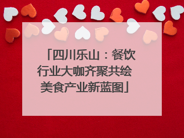 四川乐山：餐饮行业大咖齐聚共绘美食产业新蓝图