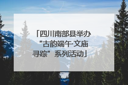 四川南部县举办“古韵端午·文庙寻踪”系列活动