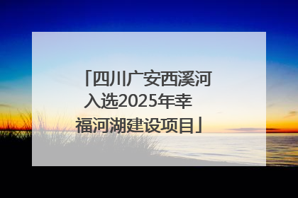 四川广安西溪河入选2025年幸福河湖建设项目