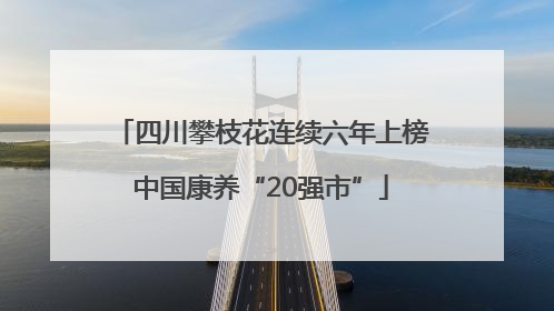 四川攀枝花连续六年上榜中国康养“20强市”