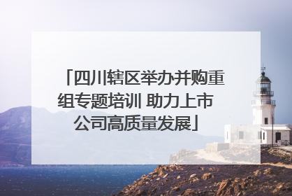四川辖区举办并购重组专题培训 助力上市公司高质量发展