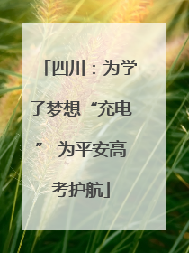四川：为学子梦想“充电” 为平安高考护航