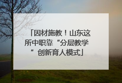 因材施教！山东这所中职靠“分层教学”创新育人模式