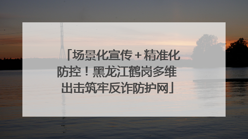 场景化宣传＋精准化防控！黑龙江鹤岗多维出击筑牢反诈防护网