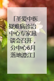 圣爱中医疑难病诊治中心专家恳谈会召开，分中心6月落地澄江