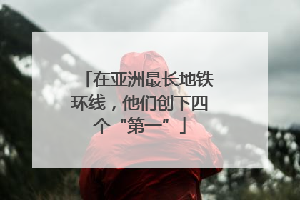 在亚洲最长地铁环线，他们创下四个“第一”