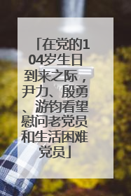 在党的104岁生日到来之际，尹力、殷勇、游钧看望慰问老党员和生活困难党员