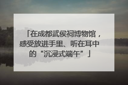 在成都武侯祠博物馆，感受放进手里、听在耳中的“沉浸式端午”