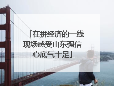 在拼经济的一线现场感受山东强信心底气十足