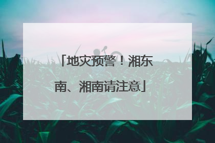 地灾预警！湘东南、湘南请注意