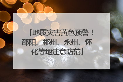 地质灾害黄色预警！邵阳、郴州、永州、怀化等地注意防范