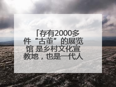 存有2000多件“古董”的展览馆 是乡村文化宣教地，也是一代人的“乡愁”