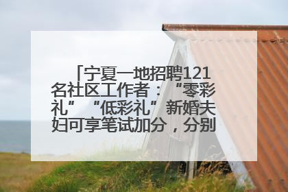 宁夏一地招聘121名社区工作者：“零彩礼”“低彩礼”新婚夫妇可享笔试加分，分别加1分、0.5分