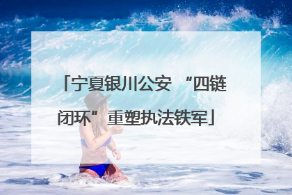 宁夏银川公安 “四链闭环”重塑执法铁军