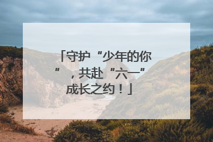 守护“少年的你”，共赴“六一”成长之约！
