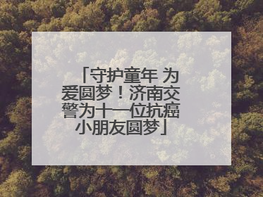 守护童年 为爱圆梦！济南交警为十一位抗癌小朋友圆梦