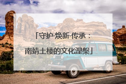 守护·焕新·传承：南靖土楼的文化涅槃
