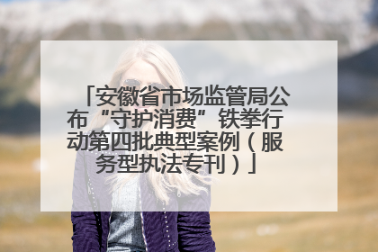 安徽省市场监管局公布“守护消费”铁拳行动第四批典型案例（服务型执法专刊）