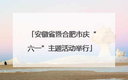 安徽省暨合肥市庆“六一”主题活动举行