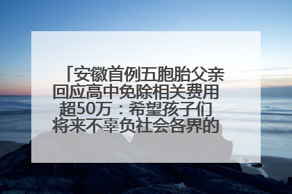 安徽首例五胞胎父亲回应高中免除相关费用超50万：希望孩子们将来不辜负社会各界的帮助与支持