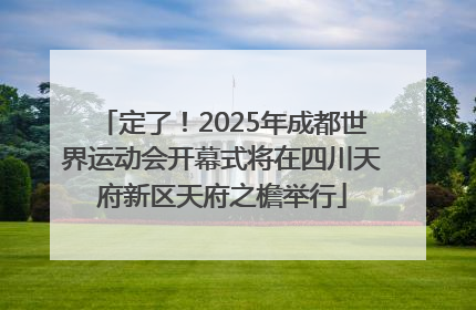 定了！2025年成都世界运动会开幕式将在四川天府新区天府之檐举行