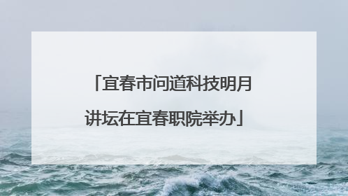 宜春市问道科技明月讲坛在宜春职院举办