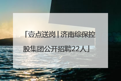 壹点送岗│济南综保控股集团公开招聘22人