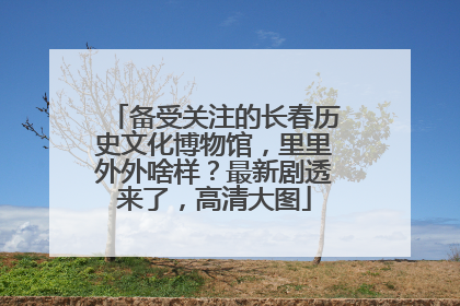 备受关注的长春历史文化博物馆，里里外外啥样？最新剧透来了，高清大图