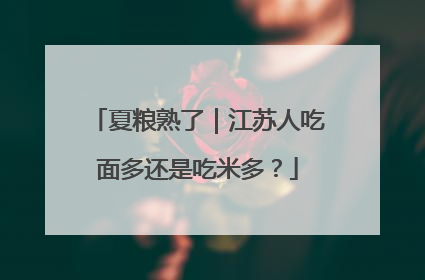 夏粮熟了｜江苏人吃面多还是吃米多？