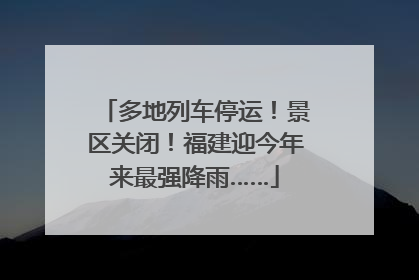 多地列车停运！景区关闭！福建迎今年来最强降雨……