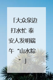 大众泉边打水忙 泰安人发明端午“山水粽”