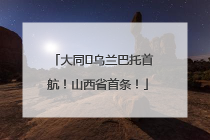 大同⇌乌兰巴托首航！山西省首条！
