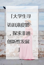 大学生寻访沮漳皮影，探求非遗创新性发展