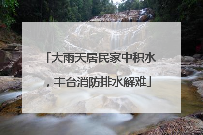 大雨天居民家中积水，丰台消防排水解难