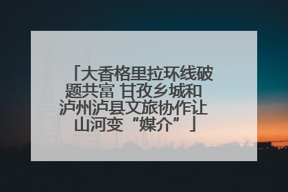 大香格里拉环线破题共富 甘孜乡城和泸州泸县文旅协作让山河变“媒介”